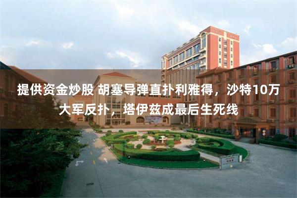 提供资金炒股 胡塞导弹直扑利雅得，沙特10万大军反扑，塔伊兹成最后生死线