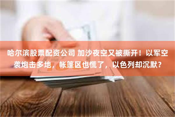 哈尔滨股票配资公司 加沙夜空又被撕开！以军空袭炮击多地，帐篷区也慌了，以色列却沉默？