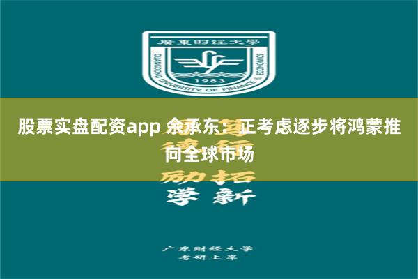 股票实盘配资app 余承东：正考虑逐步将鸿蒙推向全球市场