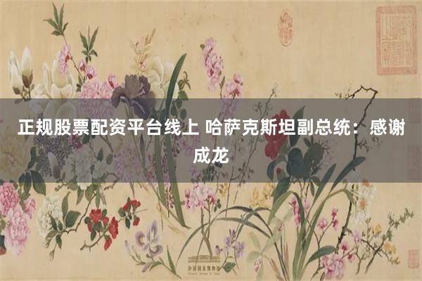 正规股票配资平台线上 哈萨克斯坦副总统：感谢成龙
