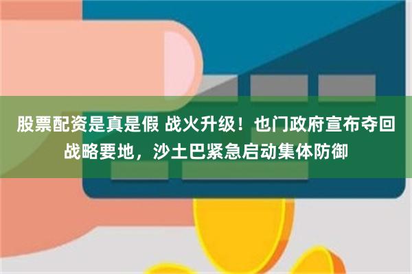 股票配资是真是假 战火升级！也门政府宣布夺回战略要地，沙土巴紧急启动集体防御