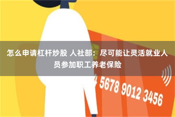 怎么申请杠杆炒股 人社部：尽可能让灵活就业人员参加职工养老保险