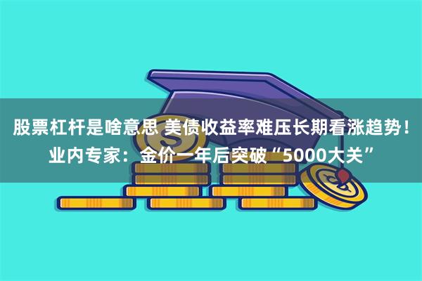 股票杠杆是啥意思 美债收益率难压长期看涨趋势！业内专家：金价一年后突破“5000大关”