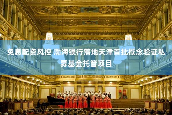 免息配资风控 渤海银行落地天津首批概念验证私募基金托管项目
