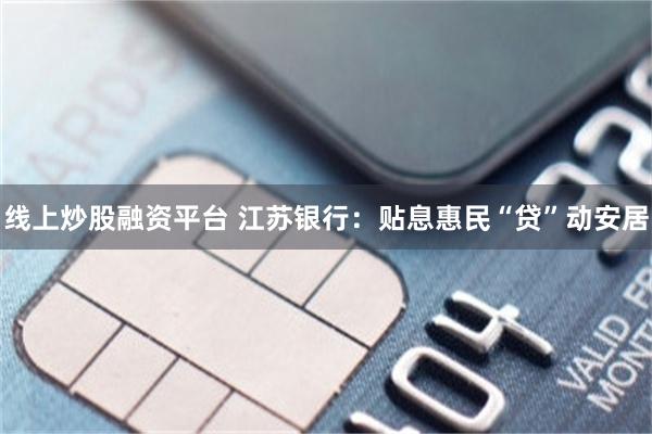 线上炒股融资平台 江苏银行：贴息惠民“贷”动安居