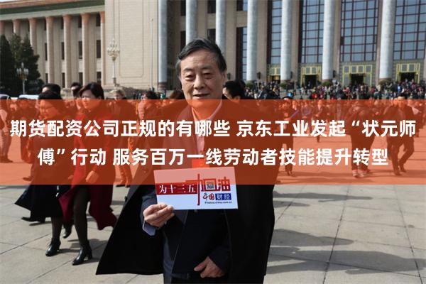 期货配资公司正规的有哪些 京东工业发起“状元师傅”行动 服务百万一线劳动者技能提升转型