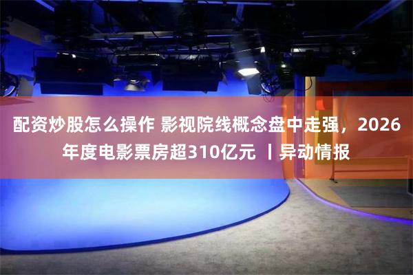 配资炒股怎么操作 影视院线概念盘中走强，2026年度电影票房超310亿元 丨异动情报