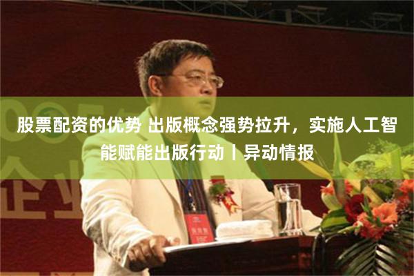 股票配资的优势 出版概念强势拉升,实施人工智能赋能出版行动丨异动情报