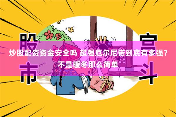 炒股配资资金安全吗 超强厄尔尼诺到底有多强？不是暖冬那么简单