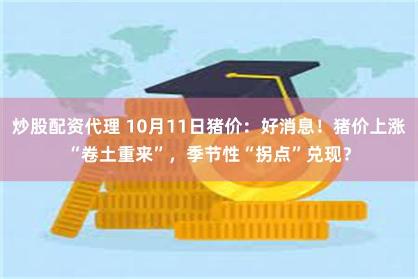 炒股配资代理 10月11日猪价：好消息！猪价上涨“卷土重来”，季节性“拐点”兑现？