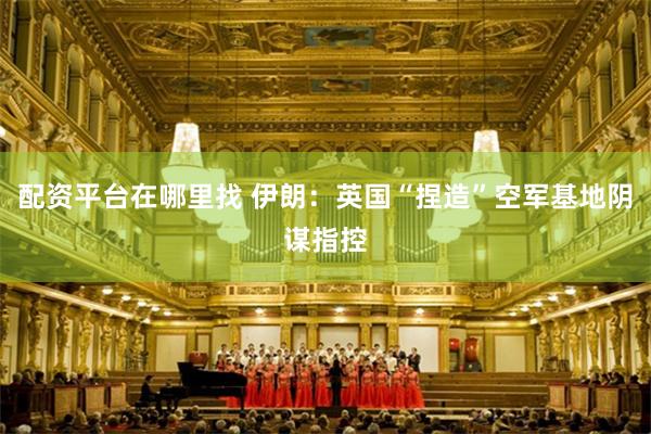 配资平台在哪里找 伊朗：英国“捏造”空军基地阴谋指控