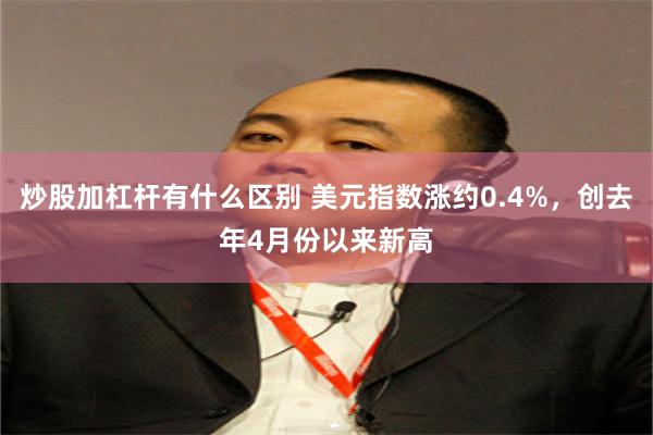 炒股加杠杆有什么区别 美元指数涨约0.4%，创去年4月份以来新高