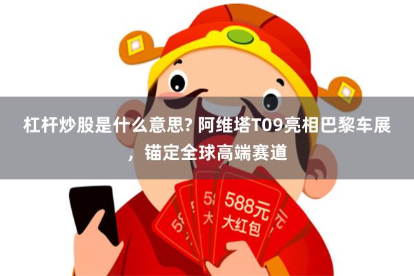 杠杆炒股是什么意思? 阿维塔T09亮相巴黎车展，锚定全球高端赛道