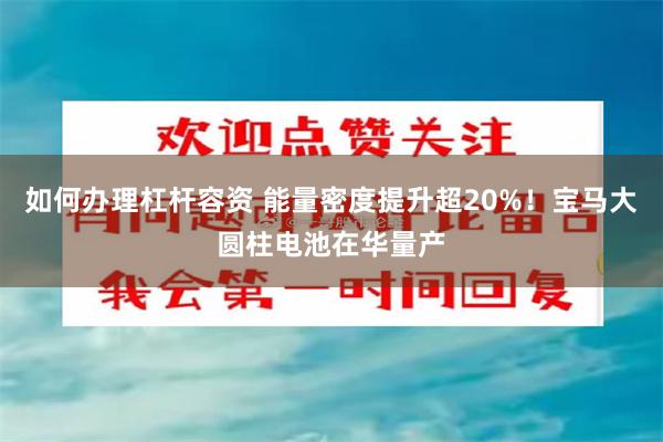 如何办理杠杆容资 能量密度提升超20%！宝马大圆柱电池在华量产