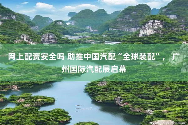 网上配资安全吗 助推中国汽配“全球装配”， 广州国际汽配展启幕