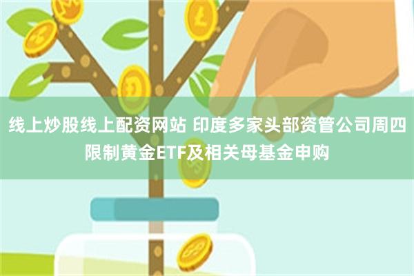 线上炒股线上配资网站 印度多家头部资管公司周四限制黄金ETF及相关母基金申购