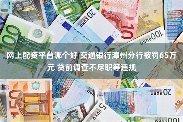 网上配资平台哪个好 交通银行漳州分行被罚65万元 贷前调查不尽职等违规