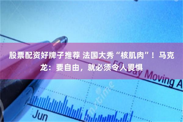 股票配资好牌子推荐 法国大秀“核肌肉”！马克龙：要自由，就必须令人畏惧