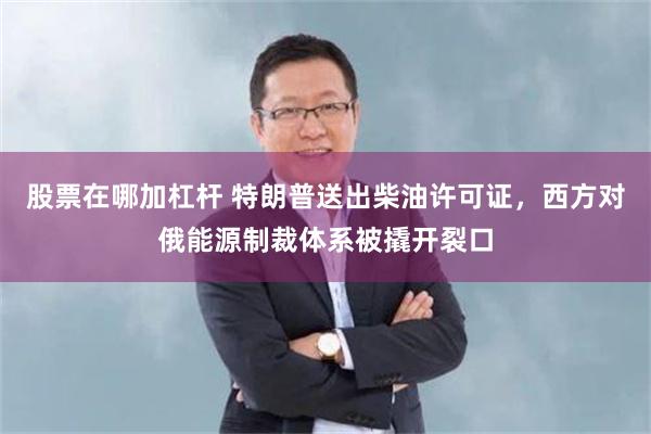 股票在哪加杠杆 特朗普送出柴油许可证，西方对俄能源制裁体系被撬开裂口
