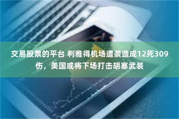 交易股票的平台 利雅得机场遭袭造成12死309伤，美国或将下场打击胡塞武装