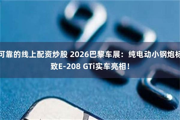 可靠的线上配资炒股 2026巴黎车展：纯电动小钢炮标致E-208 GTi实车亮相！