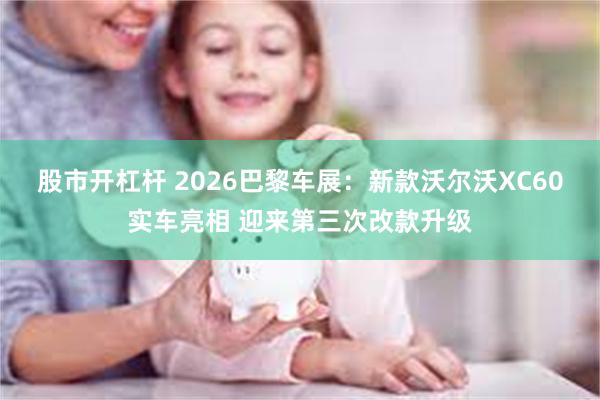 股市开杠杆 2026巴黎车展：新款沃尔沃XC60实车亮相 迎来第三次改款升级