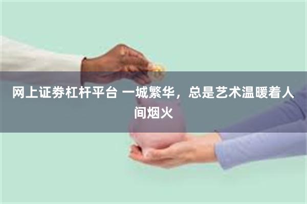 网上证劵杠杆平台 一城繁华，总是艺术温暖着人间烟火