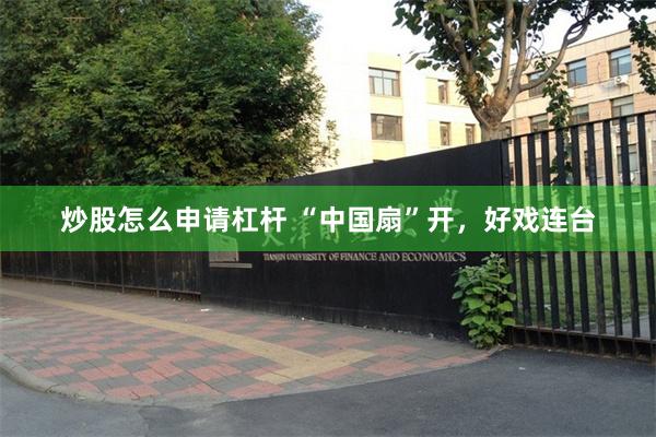 炒股怎么申请杠杆 “中国扇”开，好戏连台