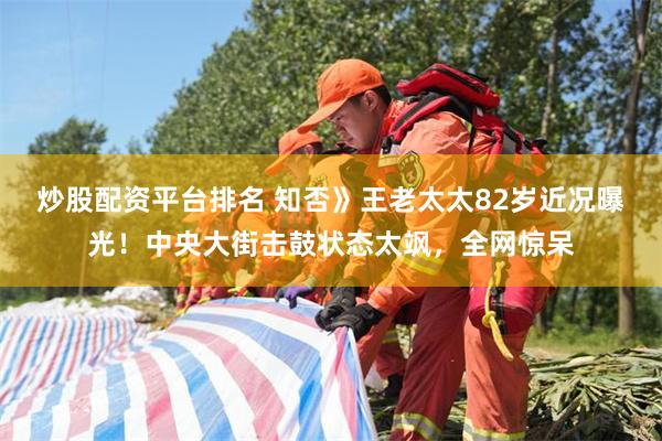 炒股配资平台排名 知否》王老太太82岁近况曝光!中央大街击鼓状态太飒,全网惊呆