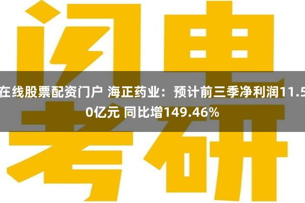 在线股票配资门户 海正药业：预计前三季净利润11.50亿元 同比增149.46%